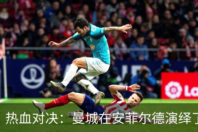 热血对决：曼城在安菲尔德演绎了足球“大闹天宫